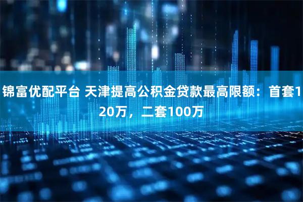 锦富优配平台 天津提高公积金贷款最高限额：首套120万，二套100万