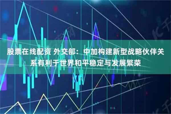 股票在线配资 外交部：中加构建新型战略伙伴关系有利于世界和平稳定与发展繁荣