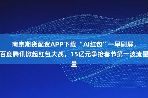南京期货配资APP下载 “AI红包”一早刷屏，百度腾讯掀起红包大战，15亿元争抢春节第一波流量