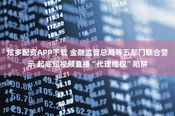 炫多配资APP下载 金融监管总局等五部门联合警示 起底短视频直播“代理维权”陷阱