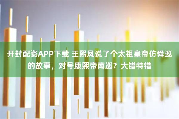 开封配资APP下载 王熙凤说了个太祖皇帝仿舜巡的故事，对号康熙帝南巡？大错特错