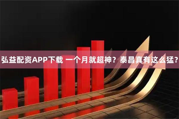 弘益配资APP下载 一个月就超神？泰昌真有这么猛？