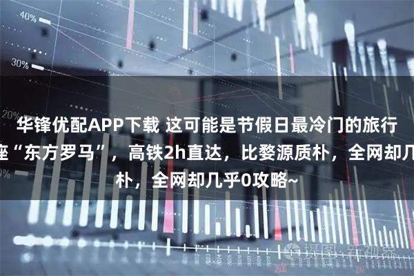 华锋优配APP下载 这可能是节假日最冷门的旅行城市?这座“东方罗马”,高铁2h直达,比婺源质朴,全网却几乎0攻略~