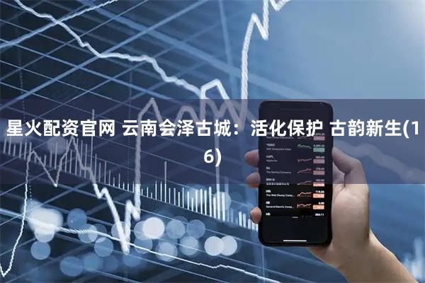 星火配资官网 云南会泽古城:活化保护 古韵新生(16)