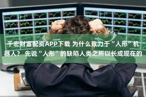 千宏财富配资APP下载 为什么致力于“人形”机器人？ 先说“人形”的缺陷人类之所以长成现在的