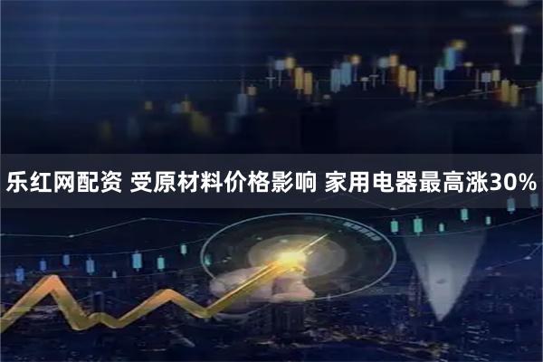 乐红网配资 受原材料价格影响 家用电器最高涨30%