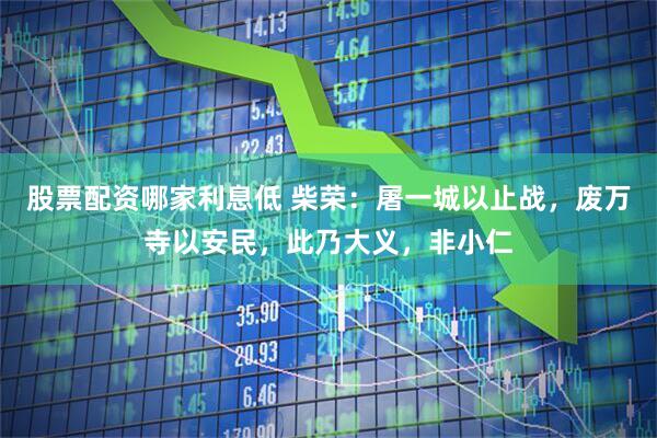 股票配资哪家利息低 柴荣:屠一城以止战,废万寺以安民,此乃大义,非小仁