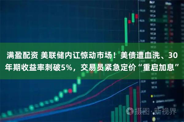 满盈配资 美联储内讧惊动市场!美债遭血洗、30年期收益率刺破5%,交易员紧急定价“重启加息”