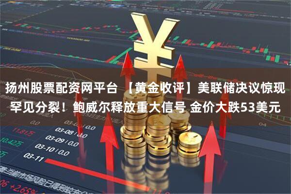 扬州股票配资网平台 【黄金收评】美联储决议惊现罕见分裂！鲍威尔释放重大信号 金价大跌53美元