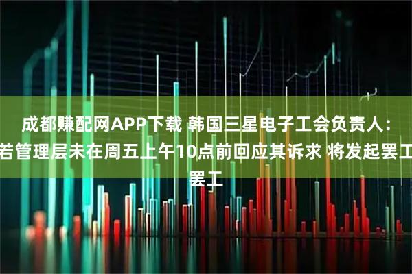 成都赚配网APP下载 韩国三星电子工会负责人：若管理层未在周五上午10点前回应其诉求 将发起罢工