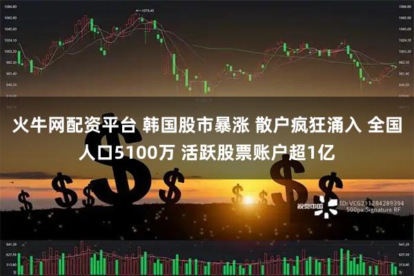 火牛网配资平台 韩国股市暴涨 散户疯狂涌入 全国人口5100万 活跃股票账户超1亿