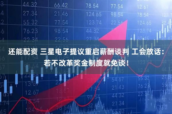 还能配资 三星电子提议重启薪酬谈判 工会放话：若不改革奖金制度就免谈！