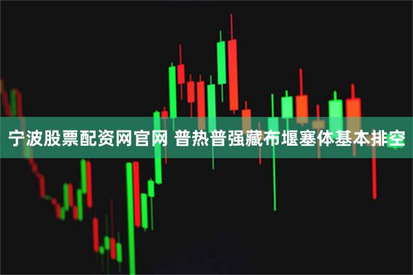 宁波股票配资网官网 普热普强藏布堰塞体基本排空