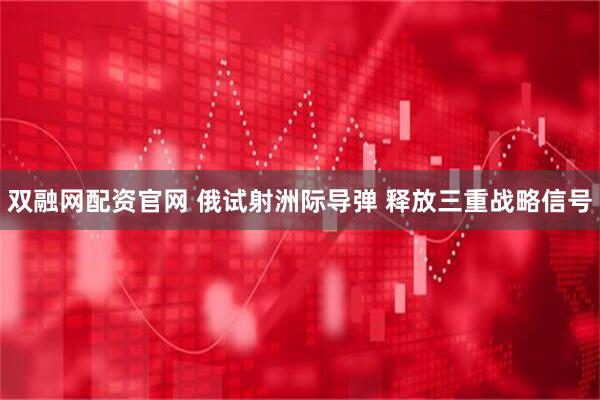双融网配资官网 俄试射洲际导弹 释放三重战略信号