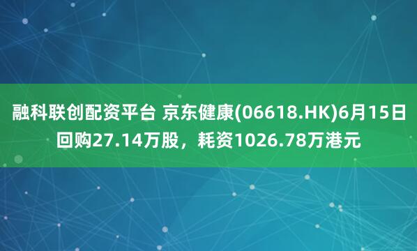 融科联创配资平台 京东健康(06618.HK)6月15日回购27.14万股，耗资1026.78万港元
