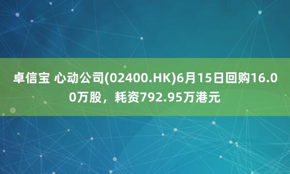 卓信宝 心动公司(02400.HK)6月15日回购16.00万股，耗资792.95万港元