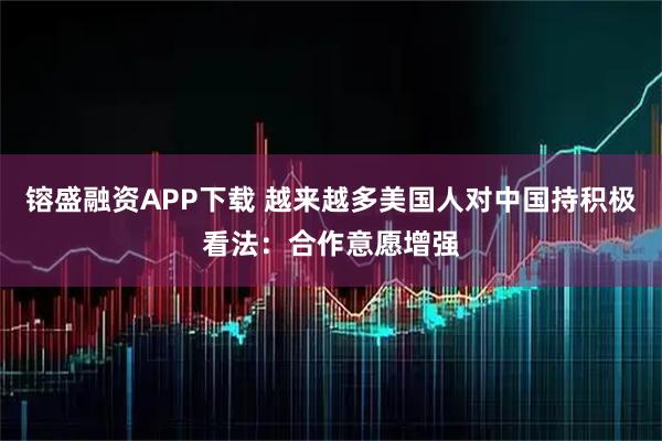 镕盛融资APP下载 越来越多美国人对中国持积极看法：合作意愿增强