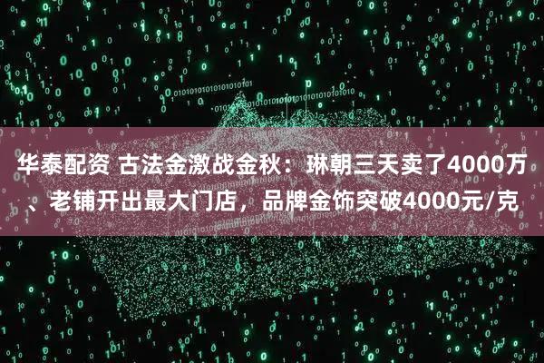 华泰配资 古法金激战金秋：琳朝三天卖了4000万、老铺开出最大门店，品牌金饰突破4000元/克