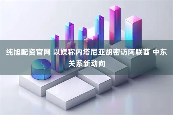 纯旭配资官网 以媒称内塔尼亚胡密访阿联酋 中东关系新动向